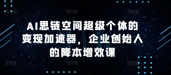 AI思链空间超级个体的变现加速器，企业创始人的降本增效课-比钱轻创
