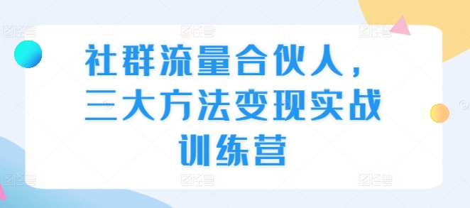 社群流量合伙人，三大方法变现实战训练营-比钱轻创