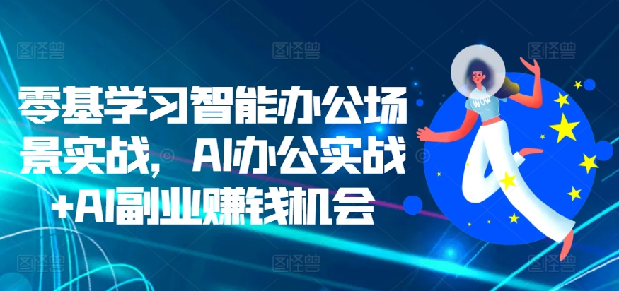 零基学习智能办公场景实战，AI办公实战+AI副业赚钱机会-比钱轻创