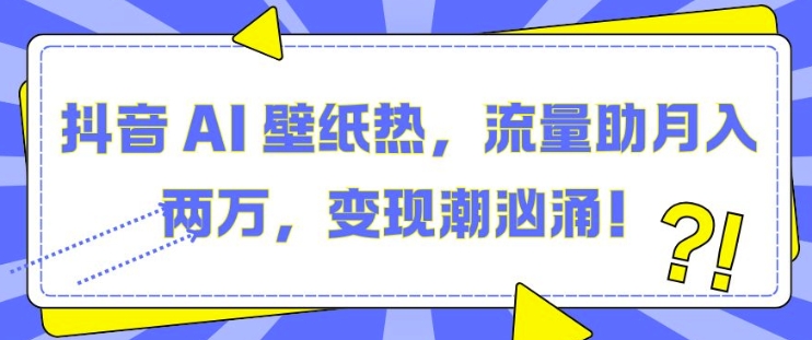 抖音 AI 壁纸热，流量助月入两W，变现潮汹涌【揭秘】-比钱轻创