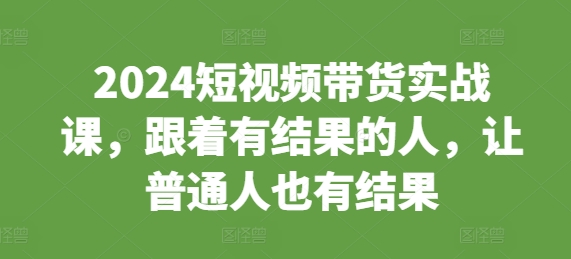 2024短视频带货实战课，跟着有结果的人，让普通人也有结果-比钱轻创