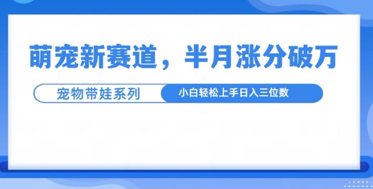 萌宠新赛道，萌宠带娃，半月涨粉10万+，小白轻松入手【揭秘】-比钱轻创