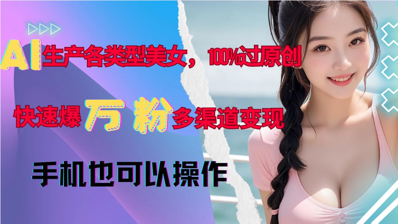 AI生产各类型美女，100%过原创，快速爆万粉，多渠道变现，新手可做-比钱轻创