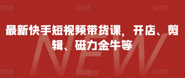 最新快手短视频带货课，开店、剪辑、磁力金牛等-比钱轻创