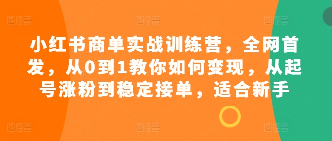 小红书商单实战训练营，全网首发，从0到1教你如何变现，从起号涨粉到稳定接单，适合新手-比钱轻创