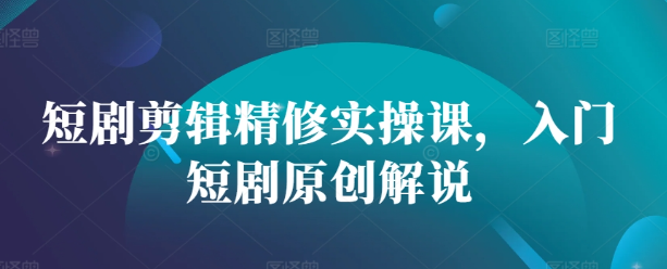短剧剪辑精修实操课，入门短剧原创解说-比钱轻创
