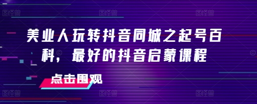 美业人玩转抖音同城之起号百科，最好的抖音启蒙课程-比钱轻创