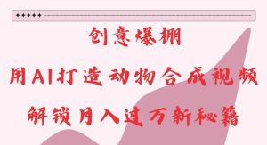 创意爆棚，用AI打造动物合成视频，解锁月入过W新秘籍【揭秘】-比钱轻创
