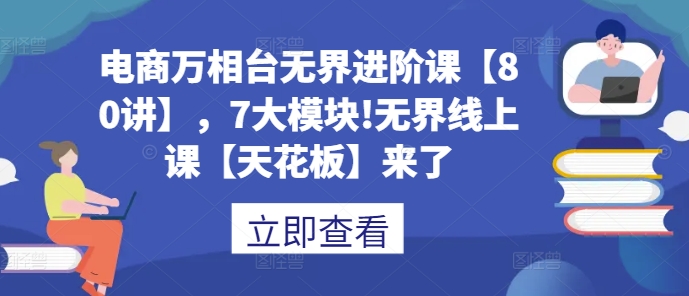 电商万相台无界进阶课【80讲】，7大模块!无界线上课【天花板】来了-比钱轻创