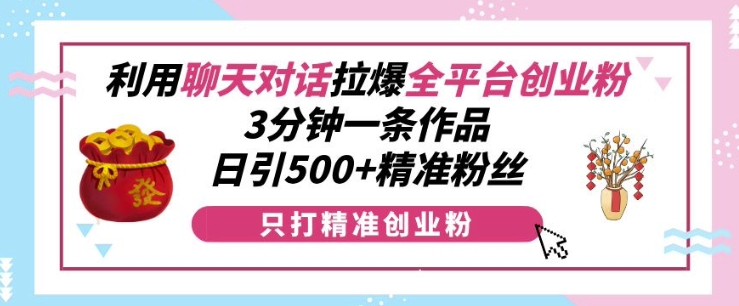 利用聊天对话拉爆全平台创业粉，3分钟一条作品，日引500+精准粉丝-比钱轻创