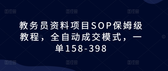 教务员资料项目SOP保姆级教程，全自动成交模式，一单158-398-比钱轻创