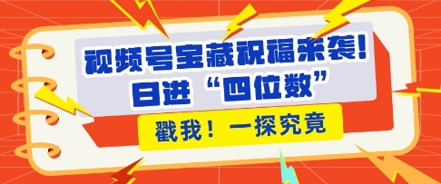 视频号宝藏祝福来袭，粉丝无忧扩张，带货效能翻倍，日进“四位数” 近在咫尺-比钱轻创