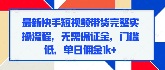 最新快手短视频带货完整实操流程，无需保证金，门槛低，单日佣金1k+-比钱轻创