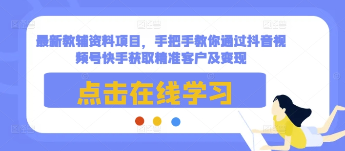最新教辅资料项目，手把手教你通过抖音视频号快手获取精准客户及变现-比钱轻创