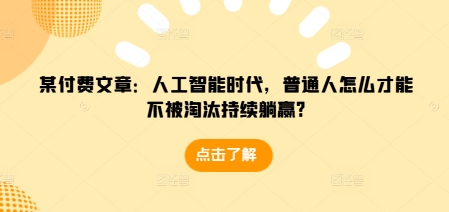 某付费文章：人工智能时代，普通人怎么才能不被淘汰持续躺赢?-比钱轻创