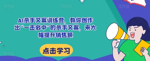 AI杀手文案训练营，教你创作出“一击必中”的杀手文案，来大幅提升销售额-比钱轻创