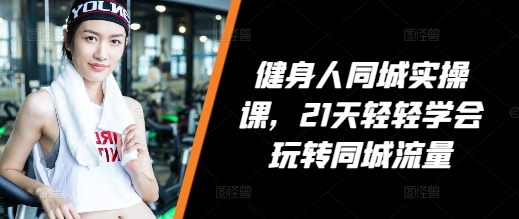 健身人同城实操课，21天轻轻学会玩转同城流量-比钱轻创