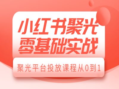 小红书聚光零基础实战，聚光平台投放课程从0到1-比钱轻创