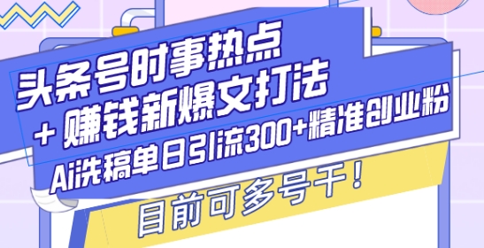 头条号时事热点+赚钱新爆文打法，Ai洗稿单日引流300+精准创业粉，目前可多号干【揭秘】-比钱轻创