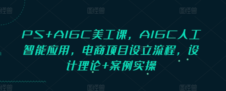 PS+AIGC美工课，AIGC人工智能应用，电商项目设立流程，设计理论+案例实操-比钱轻创