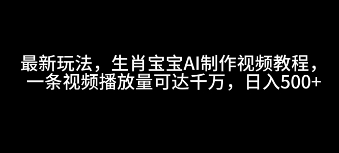 最新玩法，生肖宝宝AI制作视频教程，一条视频播放量可达千万，日入5张【揭秘】-比钱轻创