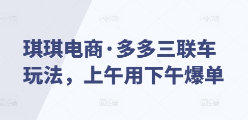 琪琪电商·多多三联车玩法，上午用下午爆单-比钱轻创