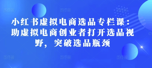小红书虚拟电商选品专栏课：助虚拟电商创业者打开选品视野，突破选品瓶颈-比钱轻创
