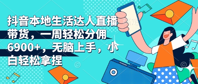 抖音本地生活达人直播带货，一周轻松分佣6900+，无脑上手，小白轻松拿捏【揭秘】-比钱轻创