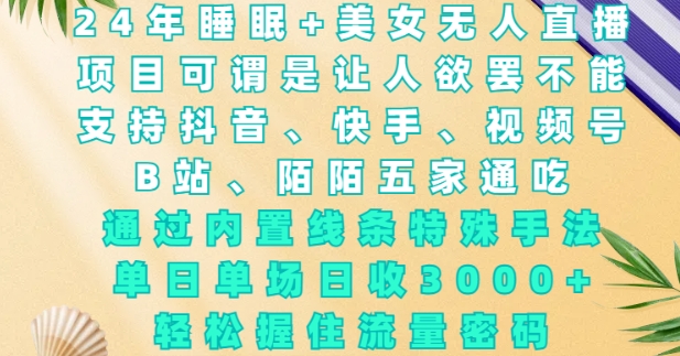 2024年睡眠+美女无人直播，通过内置线条特殊手法，单场日收3k+，轻松握住流量密码【揭秘】-比钱轻创