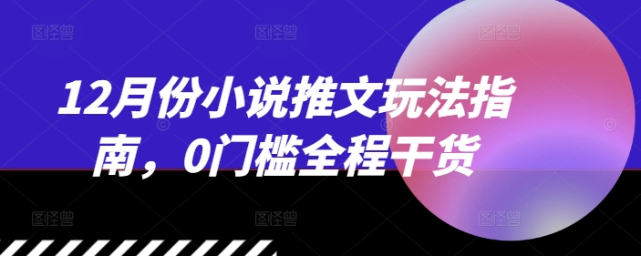 12月份小说推文玩法指南，0门槛全程干货-比钱轻创