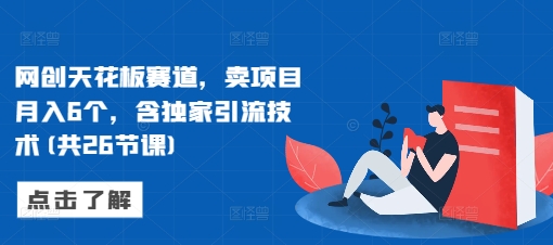 网创天花板赛道，卖项目月入6个，含独家引流技术(共26节课)-比钱轻创