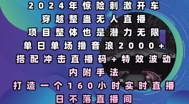 2024年惊险刺激开车穿越整蛊无人直播，单日单场撸音浪2000+，打造一个160小时实时直播日不落直播间【揭秘】-比钱轻创