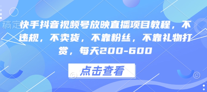 快手抖音视频号放映直播项目教程，不违规，不卖货，不靠粉丝，不靠礼物打赏，每天200-600-比钱轻创
