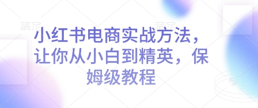 小红书电商实战方法，让你从小白到精英，保姆级教程-比钱轻创