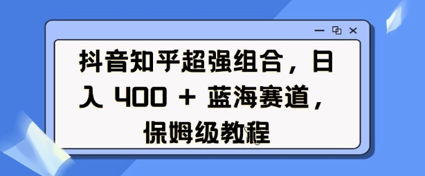 抖音知乎超强组合，日入4张， 蓝海赛道，保姆级教程-比钱轻创