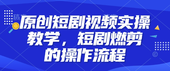 原创短剧视频实操教学，短剧燃剪的操作流程-比钱轻创