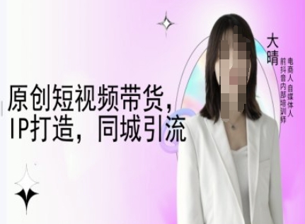原创短视频带货，IP打造，同城引流-大晴自媒体教程-比钱轻创