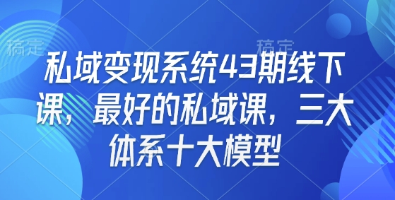 私域变现系统43期线下课，最好的私域课，三大体系十大模型-比钱轻创