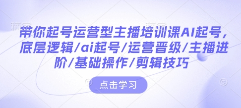 带你起号运营型主播培训课AI起号，底层逻辑/ai起号/运营晋级/主播进阶/基础操作/剪辑技巧-比钱轻创