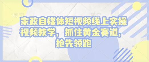 家政自媒体短视频线上实操视频教学，抓住黄金赛道，抢先领跑!-比钱轻创