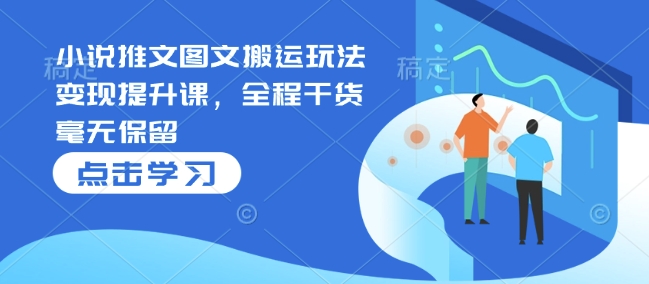 小说推文图文搬运玩法变现提升课，全程干货毫无保留-比钱轻创