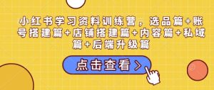 小红书学习资料训练营，选品篇+账号搭建篇+店铺搭建篇+内容篇+私域篇+后端升级篇-比钱轻创