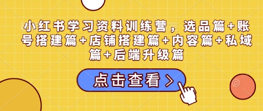 小红书学习资料训练营，选品篇+账号搭建篇+店铺搭建篇+内容篇+私域篇+后端升级篇-比钱轻创