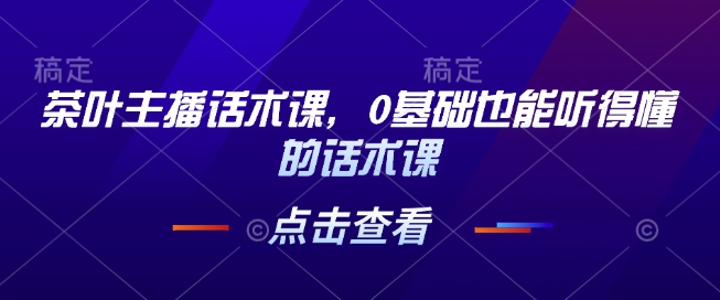 茶叶主播话术课，0基础也能听得懂的话术课-比钱轻创