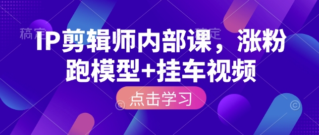 IP剪辑师内部课，涨粉跑模型+挂车视频-比钱轻创