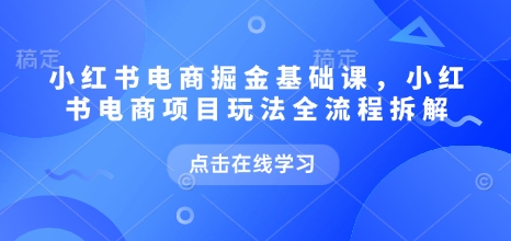 小红书电商掘金课，小红书电商项目玩法全流程拆解-比钱轻创