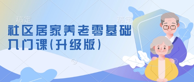 社区居家养老零基础入门课(升级版)了解新手做养老的可行模式，掌握养老项目的筹备方法-比钱轻创