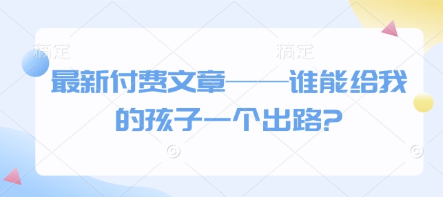 最新付费文章——谁能给我的孩子一个出路?-比钱轻创