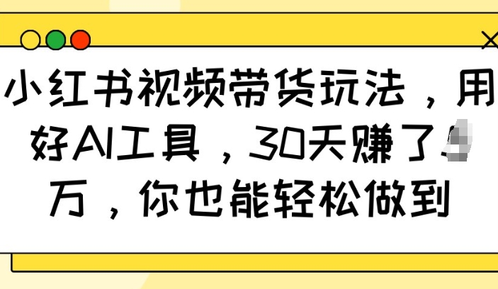 小红书视频带货玩法，用好AI工具，30天收益过W，你也能轻松做到-比钱轻创