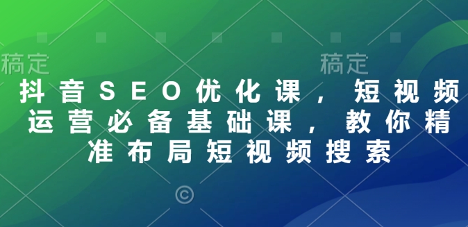 抖音SEO优化课，短视频运营必备基础课，教你精准布局短视频搜索-比钱轻创